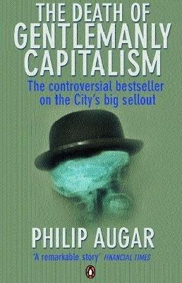 The Death of Gentlemanly Capitalism: The Rise And Fall of London's Investment Banks - Philip Augar - cover