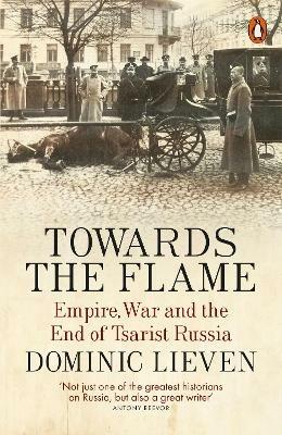 Towards the Flame: Empire, War and the End of Tsarist Russia - Dominic Lieven - cover