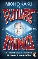 The Future of the Mind: The Scientific Quest To Understand, Enhance and Empower the Mind - Michio Kaku - cover