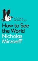 How to See the World - Nicholas Mirzoeff - cover