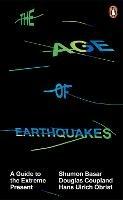 The Age of Earthquakes: A Guide to the Extreme Present - Shumon Basar,Douglas Coupland,Hans Ulrich Obrist - cover