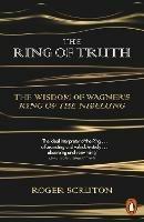 The Ring of Truth: The Wisdom of Wagner's Ring of the Nibelung - Roger Scruton - cover