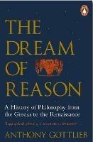 The Dream of Reason: A History of Western Philosophy from the Greeks to the Renaissance - Anthony Gottlieb - cover