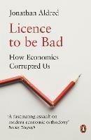 Licence to be Bad: How Economics Corrupted Us - Jonathan Aldred - cover