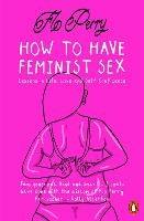 How to Have Feminist Sex: Lessons in Life, Love and Self-Confidence