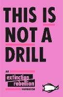 This Is Not A Drill: An Extinction Rebellion Handbook