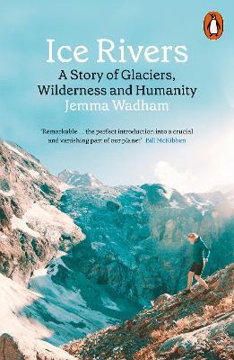 Ice Rivers: A Story of Glaciers, Wilderness and Humanity - Jemma Wadham - cover
