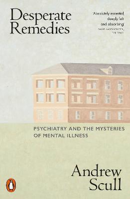 Desperate Remedies: Psychiatry and the Mysteries of Mental Illness - Andrew Scull - cover