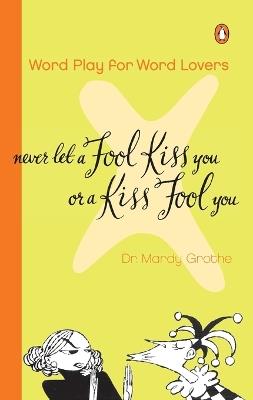 Never Let a Fool Kiss You or a Kiss Fool You: Word Play for Word Lovers - Mardy Grothe - cover