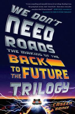 We Don't Need Roads: The Making of the Back to the Future Trilogy - Caseen Gaines - cover