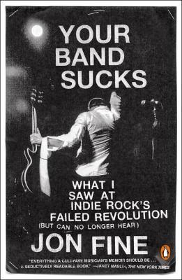 Your Band Sucks: What I saw at Indie Rock's Failed Revolution (But Can No Longer Hear) - Jon Fine - cover