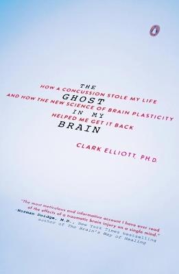 The Ghost In My Brain: How a Concussion Stole My Life and How the New Science of Brain Plasticity Helped Me Get It Back - Clark Elliott - cover
