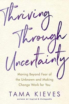 Thriving Through Uncertainty: Moving Beyond Fear of the Unknown and Making Change Work for You - Tama J. Kieves - cover