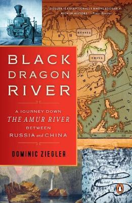 Black Dragon River: A Journey Down the Amur River Between Russia and China - Dominic Ziegler - cover