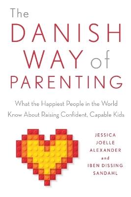 The Danish Way of Parenting: What the Happiest People in the World Know About Raising Confident, Capable Kids - Jessica Joelle Alexander,Iben Sandahl - cover