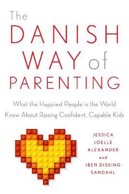 The Danish Way of Parenting: What the Happiest People in the World Know About Raising Confident, Capable Kids - Jessica Joelle Alexander,Iben Sandahl - cover