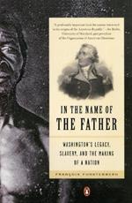 In the Name of the Father: Washington's Legacy, Slavery, and the Making of a Nation