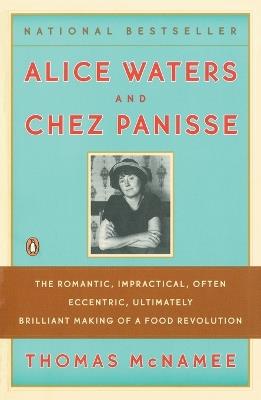 Alice Waters and Chez Panisse: The Romantic, Impractical, Often Eccentric, Ultimately Brilliant Making of a Food Revolution - Thomas McNamee - cover