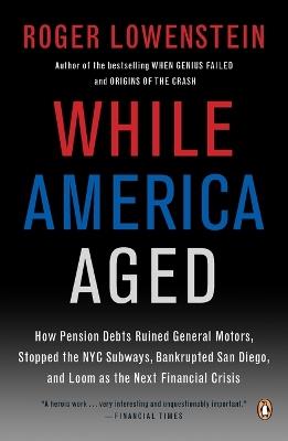 While America Aged: How Pension Debts Ruined General Motors, Stopped the NYC Subways, Bankrupted San  Diego, and Loom as the Next Financial Crisis - Roger Lowenstein - cover