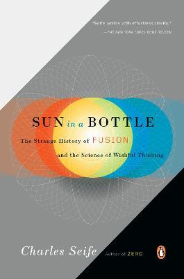 Sun in a Bottle: The Strange History of Fusion and the Science of Wishful Thinking - Charles Seife - cover