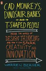 CAD Monkeys, Dinosaur Babies, and T-Shaped People: Inside the World of Design Thinking and How It Can Spark Creativity and Innovati on