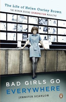 Bad Girls Go Everywhere: The Life of Helen Gurley Brown, the Woman Behind Cosmopolitan Magazine - Jennifer Scanlon - cover