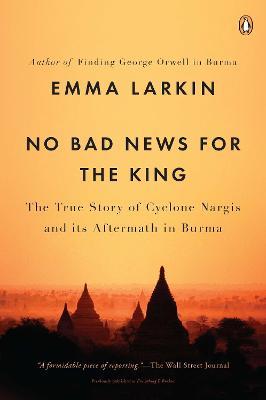 No Bad News for the King: The True Story of Cyclone Nargis and Its Aftermath in Burma - Emma Larkin - cover