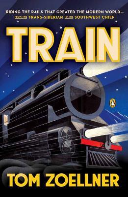 Train: Riding the Rails That Created the Modern World - From the Trans-Siberian to the Southwest Chief - Tom Zoellner - cover