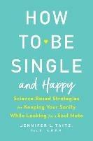 How To Be Single And Happy: Science-Based Strategies for Keeping Your Sanity While Looking for a Soulmate - Jenny Taitz - cover