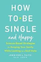 How To Be Single And Happy: Science-Based Strategies for Keeping Your Sanity While Looking for a Soulmate - Jenny Taitz - cover