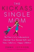 Kickass Single Mom: Create Financial Freedom, Live Life on Your Own Terms, Enjoy a Rich Dating Life--All While Raising Happy and Fabulous Kids