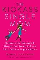 Kickass Single Mom: Create Financial Freedom, Live Life on Your Own Terms, Enjoy a Rich Dating Life--All While Raising Happy and Fabulous Kids - Emma Johnson - cover