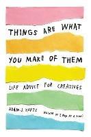 Things Are What You Make of Them: Life Advice for Creatives - Adam J. Kurtz - cover