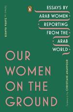 Our Women on the Ground: Essays by Arab Women Reporting from the Arab World