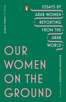 Our Women on the Ground: Essays by Arab Women Reporting from the Arab World - cover