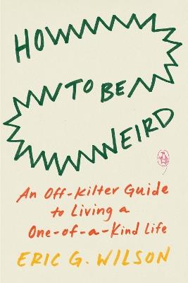 How To Be Weird: An Off-Kilter Guide to Living a One-of-a-Kind Life - Eric G. Wilson - cover