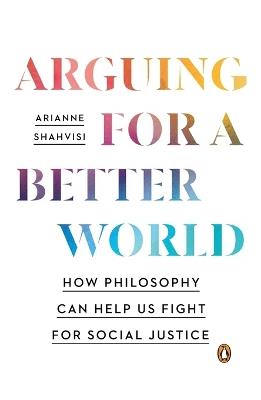 Arguing for a Better World: How Philosophy Can Help Us Fight for Social Justice - Arianne Shahvisi - cover