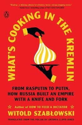 What's Cooking in the Kremlin: From Rasputin to Putin, How Russia Built an Empire with a Knife and Fork - Witold Szablowski - cover