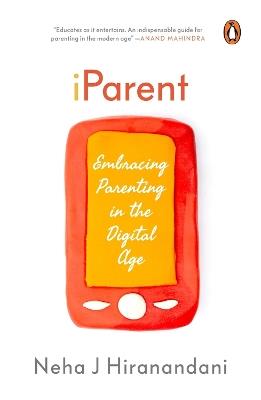 I Parent: Embracing Parenting in the Digital Age - Neha J. Hiranandani - cover