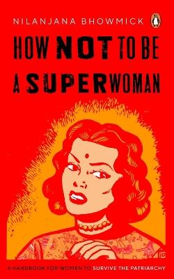 How Not to Be a Superwoman: A Handbook for Women to Survive the Patriarchy - Nilanjana Bhowmick - cover