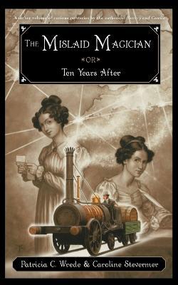 The Mislaid Magician or Ten Years After: Being the Private Correspondence Between Two Prominent Familiesregarding a Scandal Touching the Highest Levels of Government and Thesecurity of the Realm - Patricia C Wrede,Caroline Stevermer - cover