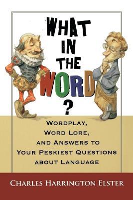 What in the Word?: Wordplay, Word Lore, and Answers to Your Peskiest Questions about Language - Charles Harrington Elster - cover