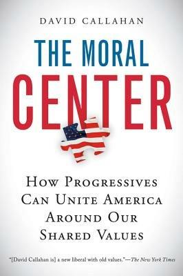The Moral Center: How Progressives Can Unite America Around Our Shared Values - David Callahan - cover