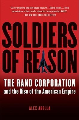 Soldiers of Reason: The Rand Corporation and the Rise of the American Empire - Alex Abella - cover