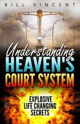 Understanding Heaven's Court System: Explosive Life Changing Secrets - Bill Vincent - cover