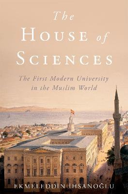 The House of Sciences: The First Modern University in the Muslim World - Ekmeleddin Ihsanoglu - cover