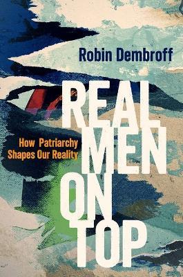 Real Men on Top: How Patriarchy Shapes Our Reality - Robin Dembroff - cover