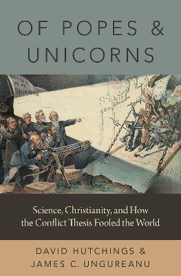 Of Popes and Unicorns: Science, Christianity, and How the Conflict Thesis Fooled the World - David Hutchings,James C. Ungureanu - cover
