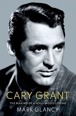 Cary Grant, the Making of a Hollywood Legend - Mark Glancy - cover