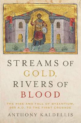 Streams of Gold, Rivers of Blood: The Rise and Fall of Byzantium, 955 A.D. to the First Crusade - Anthony Kaldellis - cover